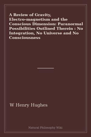 A Review of Gravity, Electro-magnetism and the Conscious Dimension Paranormal Possibilities Outlined Therein No Integration, No Universe and No Consciousness (placeholder cover)