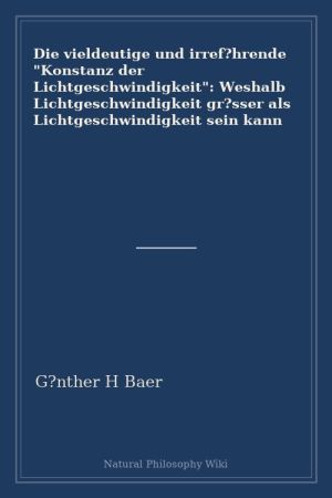 Die vieldeutige und irref hrende "Konstanz der Lichtgeschwindigkeit" Weshalb Lichtgeschwindigkeit gr sser als Lichtgeschwindigkeit sein kann (placeholder cover)