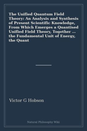 The Unified Quantum Field Theory An Analysis and Synthesis of Present Scientific Knowledge, From Which Emerges a Quantised Unified Field Theory, Together ... the Fundamental Unit of Energy, the Quant (placeholder cover)